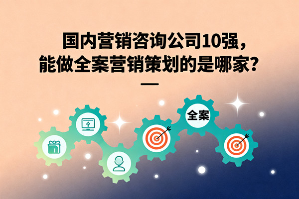 國內(nèi)營銷咨詢公司10強，能做全案營銷策劃的是哪家？