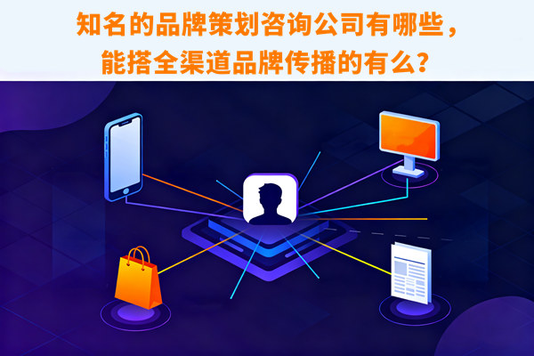 知名的品牌策劃咨詢公司有哪些，能搭全渠道品牌傳播的有么？
